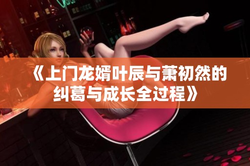 《上门龙婿叶辰与萧初然的纠葛与成长全过程》
