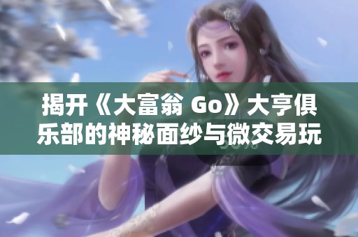 揭开《大富翁 Go》大亨俱乐部的神秘面纱与微交易玩法探讨