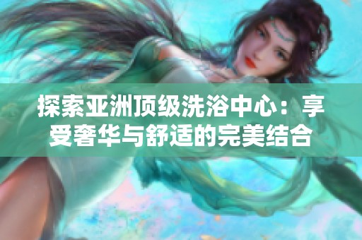 探索亚洲顶级洗浴中心：享受奢华与舒适的完美结合