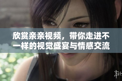 欣赏亲亲视频，带你走进不一样的视觉盛宴与情感交流