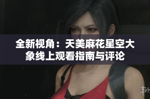 全新视角：天美麻花星空大象线上观看指南与评论