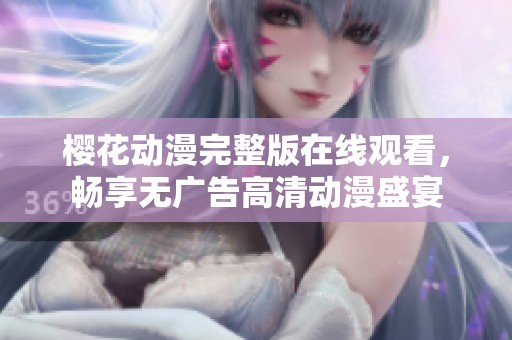 樱花动漫完整版在线观看，畅享无广告高清动漫盛宴