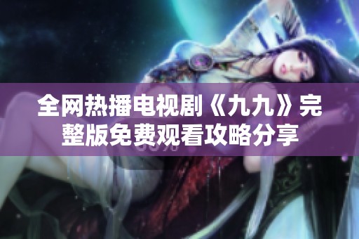 全网热播电视剧《九九》完整版免费观看攻略分享