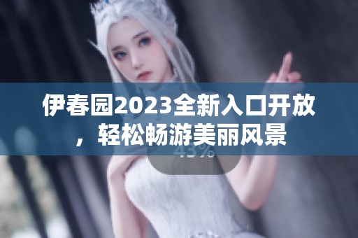 伊春园2023全新入口开放，轻松畅游美丽风景
