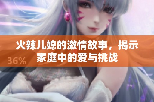 火辣儿媳的激情故事，揭示家庭中的爱与挑战