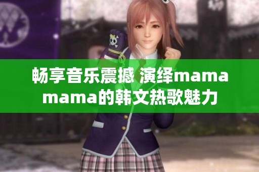畅享音乐震撼 演绎mamamama的韩文热歌魅力