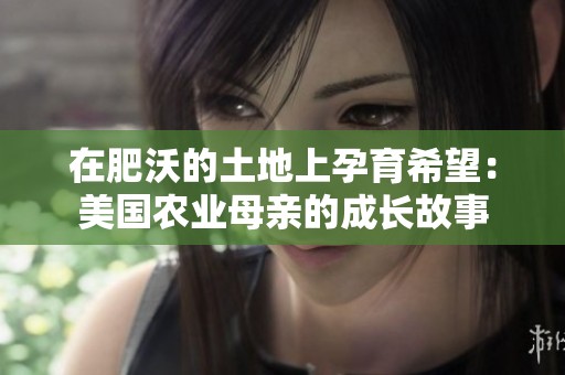 在肥沃的土地上孕育希望：美国农业母亲的成长故事