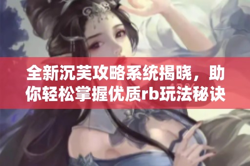 全新沉芙攻略系统揭晓，助你轻松掌握优质rb玩法秘诀