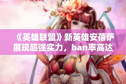 《英雄联盟》新英雄安蓓萨展现超强实力，ban率高达50%