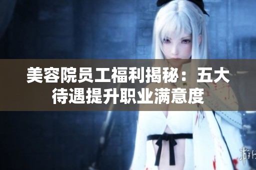 美容院员工福利揭秘：五大待遇提升职业满意度