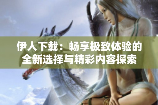 伊人下载：畅享极致体验的全新选择与精彩内容探索