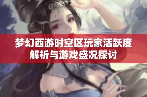 梦幻西游时空区玩家活跃度解析与游戏盛况探讨