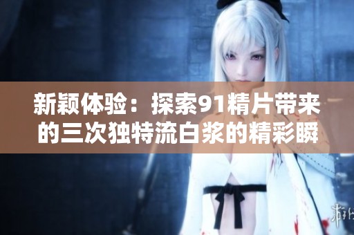新颖体验：探索91精片带来的三次独特流白浆的精彩瞬间