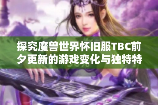 探究魔兽世界怀旧服TBC前夕更新的游戏变化与独特特点