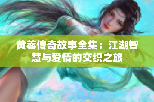 黄蓉传奇故事全集：江湖智慧与爱情的交织之旅