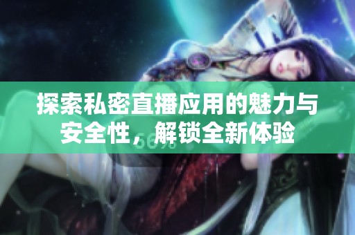 探索私密直播应用的魅力与安全性，解锁全新体验