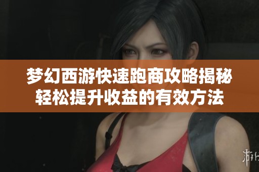 梦幻西游快速跑商攻略揭秘轻松提升收益的有效方法
