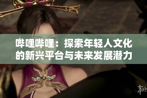 哔哩哔哩：探索年轻人文化的新兴平台与未来发展潜力