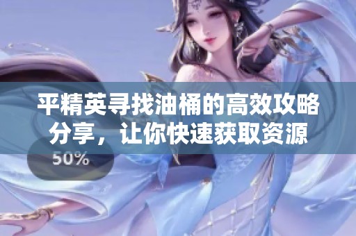 平精英寻找油桶的高效攻略分享，让你快速获取资源
