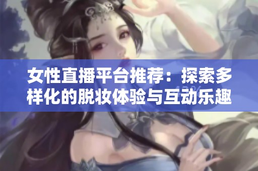 女性直播平台推荐：探索多样化的脱妆体验与互动乐趣
