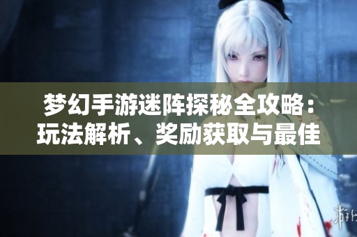 梦幻手游迷阵探秘全攻略：玩法解析、奖励获取与最佳策略分享