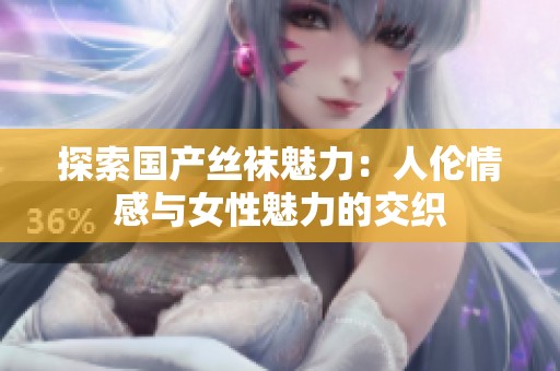 探索国产丝袜魅力：人伦情感与女性魅力的交织