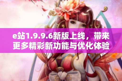 e站1.9.9.6新版上线，带来更多精彩新功能与优化体验