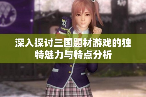 深入探讨三国题材游戏的独特魅力与特点分析