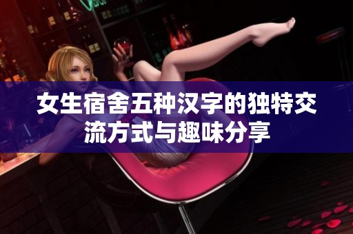 女生宿舍五种汉字的独特交流方式与趣味分享