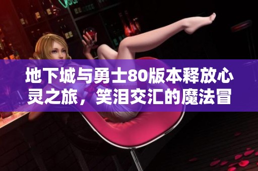 地下城与勇士80版本释放心灵之旅，笑泪交汇的魔法冒险