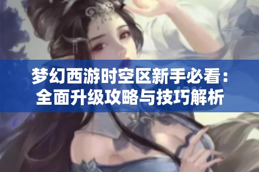 梦幻西游时空区新手必看：全面升级攻略与技巧解析