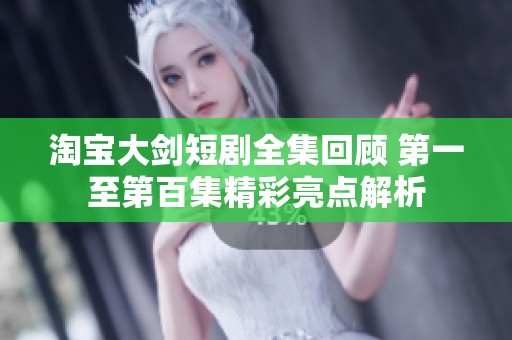 淘宝大剑短剧全集回顾 第一至第百集精彩亮点解析