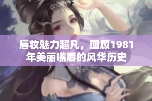 唇妆魅力超凡，回顾1981年美丽嘴唇的风华历史