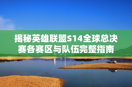 揭秘英雄联盟S14全球总决赛各赛区与队伍完整指南