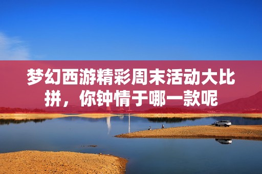 梦幻西游精彩周末活动大比拼，你钟情于哪一款呢