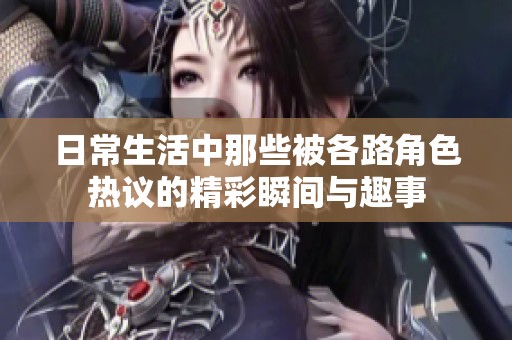 日常生活中那些被各路角色热议的精彩瞬间与趣事