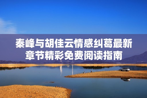 秦峰与胡佳云情感纠葛最新章节精彩免费阅读指南