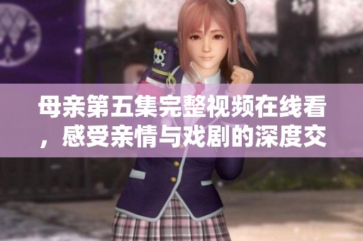 母亲第五集完整视频在线看，感受亲情与戏剧的深度交融