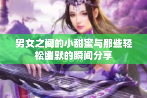 男女之间的小甜蜜与那些轻松幽默的瞬间分享