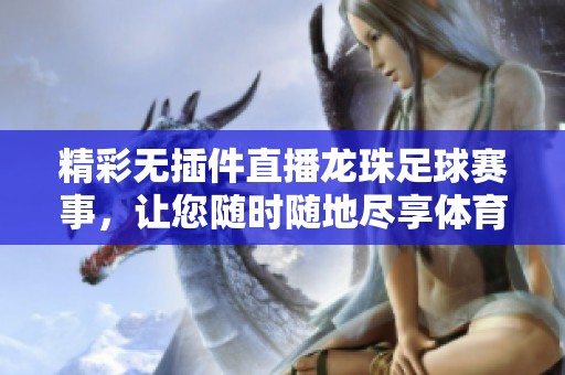 精彩无插件直播龙珠足球赛事，让您随时随地尽享体育盛宴