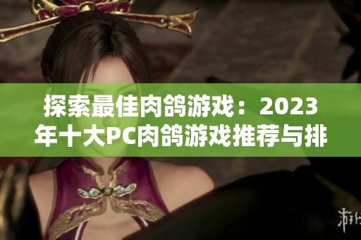 探索最佳肉鸽游戏：2023年十大PC肉鸽游戏推荐与排行解析