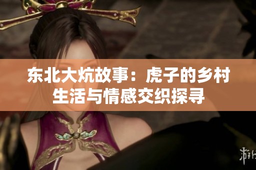 东北大炕故事：虎子的乡村生活与情感交织探寻