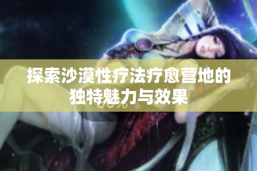 探索沙漠性疗法疗愈营地的独特魅力与效果