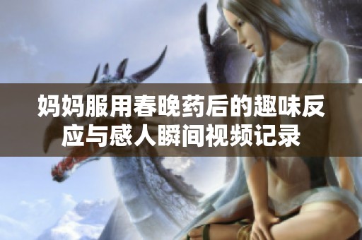 妈妈服用春晚药后的趣味反应与感人瞬间视频记录