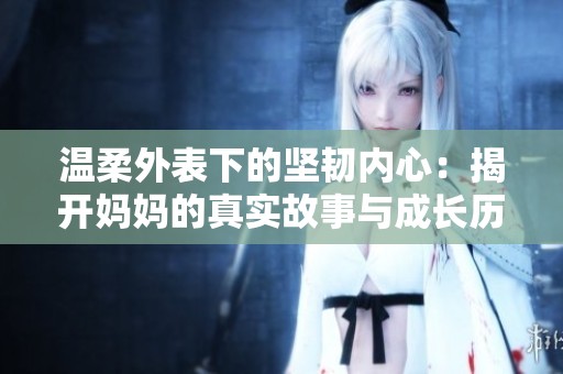 温柔外表下的坚韧内心：揭开妈妈的真实故事与成长历程