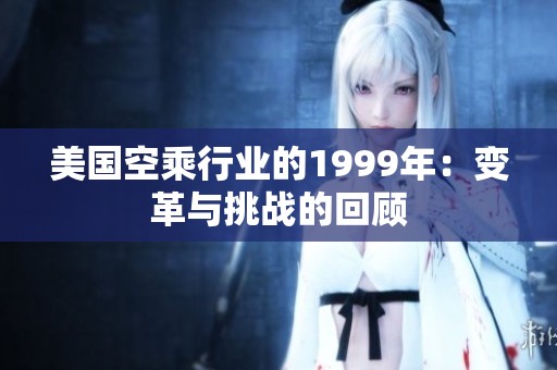 美国空乘行业的1999年：变革与挑战的回顾