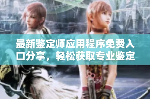最新鉴定师应用程序免费入口分享，轻松获取专业鉴定服务
