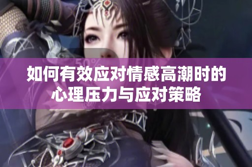 如何有效应对情感高潮时的心理压力与应对策略