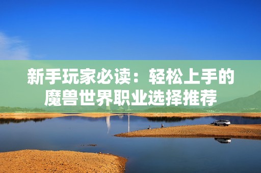 新手玩家必读：轻松上手的魔兽世界职业选择推荐
