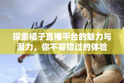 探索橘子直播平台的魅力与潜力，你不容错过的体验